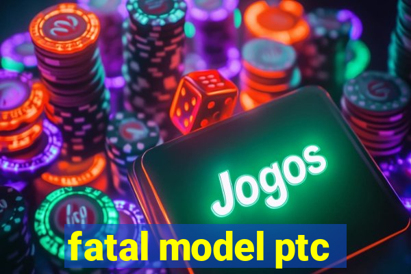 fatal model ptc